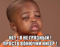  НЕТ ! Я НЕ ГРЯЗНЫЙ ! ПРОСТО ВОНЮЧИЙ НИГЕР !