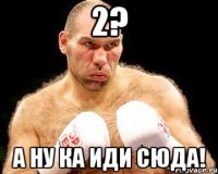 2? А ну ка иди сюда!