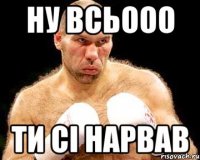 ну всьооо ти сі нарвав