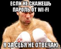 Если не скажешь пароль от wi-fi Я за себя не отвечаю