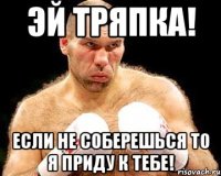 эй тряпка! Если не соберешься то я приду к тебе!