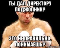 Ты дал директору поджопник? Это не правильно, понимаешь?