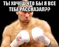 ты хочеш что бы я все тебе рассказал?? 