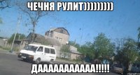 ЧЕЧНЯ РУЛИТ))))))))) ДААААААААААА!!!!!