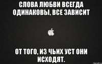 Слова любви всегда одинаковы, все зависит от того, из чьих уст они исходят.
