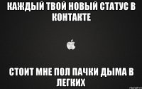 каждый твой новый статус в контакте стоит мне пол пачки дыма в легких