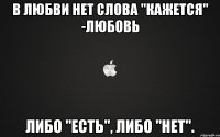 В любви нет слова "кажется" -любовь либо "есть", либо "нет".
