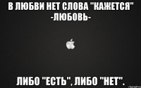В любви нет слова "кажется" -любовь- либо "есть", либо "нет".