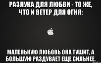 Разлука для любви - то же, что и ветер для огня: маленькую любовь она тушит, а большую раздувает еще сильнее.