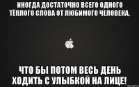 Иногда достаточно всего одного тёплого слова от любимого человека, что бы потом весь день ходить с улыбкой на лице!