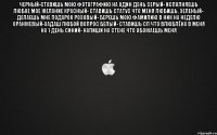 Черный-ставишь мою фотографию на один день Серый- исполняешь любое мое желание Красный- ставишь статус что меня любишь, Зеленый- делаешь мне подарок Розовый- берешь мою фамилию в ник на неделю Оранжевый-задаш любой вопрос Белый- ставишь сп что влюблёна в меня на 1 день синий- напиши на стене что обожаешь меня 