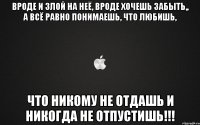 вроде и злой на неё, вроде хочешь забыть,, а всё равно понимаешь, что любишь, что никому не отдашь и никогда не отпустишь!!!