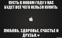 Пусть в Новом году у нас будет всё чего нельзя купить: любовь, здоровье, счастье и друзья.♥