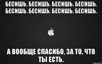 бесишь. бесишь. бесишь. бесишь. бесишь. бесишь. бесишь. бесишь. а вообще спасибо, за то, что ты есть.