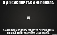 я до сих пор так и не поняла, зачем люди подолгу сердятся друг на друга. жизнь и так непростительно коротка.