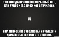 Так иногда приснится странный сон, Как будто невозможное случилось. И на мгновение взволнован и смущен, И думаешь: зачем мне это снилось!