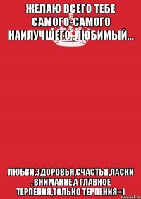 Желаю всего тебе самого-самого наилучшего ,любимый... любви,здоровья,счастья,ласки , внимание,а главное терпения,только терпения=)