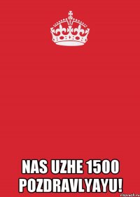  nas uzhe 1500 pozdravlyayu!