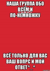 Наша группа обо всём и по-немножку всё только для вас ваш вопрс и мой ответ^_^