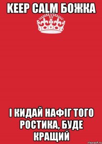 KEEP CALM божка і кидай нафіг того ростика, буде кращий