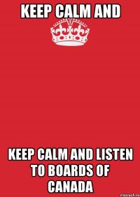 KEEP CALM and KEEP CALM AND LISTEN TO BOARDS OF CANADA