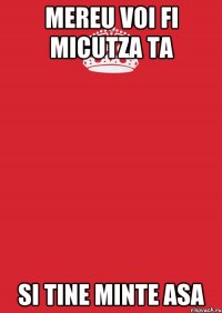 mereu voi fi micutza ta si tine minte asa