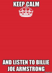 KEEP CALM AND LISTEN TO BILLIE JOE ARMSTRONG