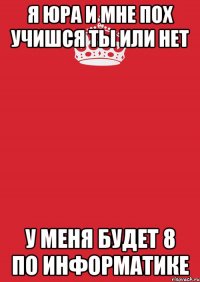 Я ЮРА И МНЕ ПОХ УЧИШСЯ ТЫ ИЛИ НЕТ У МЕНЯ БУДЕТ 8 ПО ИНФОРМАТИКЕ