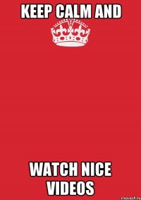 KEEP CALM AND WATCH NICE VIDEOS