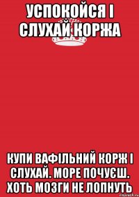 успокойся і слухай коржа купи вафільний корж і слухай. море почуєш. хоть мозги не лопнуть