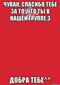 Чувак, спасибо тебе за то, что ты в нашей группе:3 Добра тебе^^