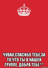  Чувак,спасибо тебе,за то,что ты в нашей группе. Добра тебе^^