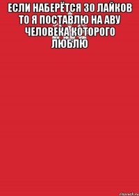 Если наберётся 30 лайков то я поставлю на аву человека которого люблю 