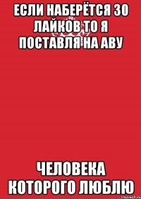 Если наберётся 30 лайков то я поставля на аву человека которого люблю