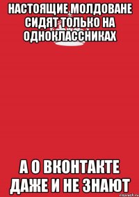 Настоящие молдоване сидят только на одноклассниках а о вконтакте даже и не знают