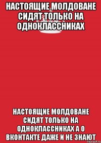 Настоящие молдоване сидят только на одноклассниках Настоящие молдоване сидят только на одноклассниках а о вконтакте даже и не знают