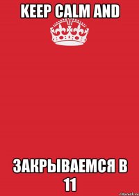 keep calm and закрываемся в 11