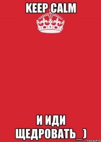 Keep calm и иди щедровать_)