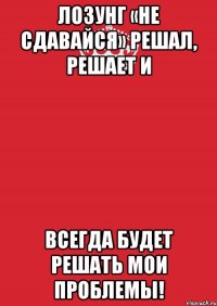 Лозунг «не сдавайся» решал, решает и всегда будет решать мои проблемы!