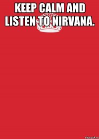 Keep calm and listen to NIRVANA. 