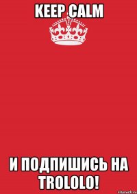 KEEP CALM и подпишись на TROLOLO!