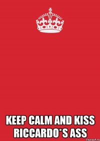  Keep Calm And Kiss Riccardo*s ASS