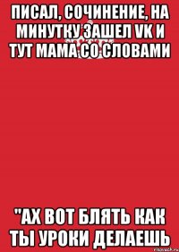 Писал, сочинение, на минутку зашел VK и тут мама со словами "Ах вот блять как ты уроки делаешь