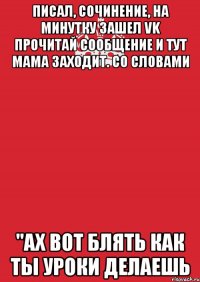 Писал, сочинение, на минутку зашел VK прочитай сообщение и тут мама заходит. со словами "Ах вот блять как ты уроки делаешь