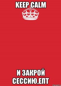 Keep Calm И закрой сессию,епт