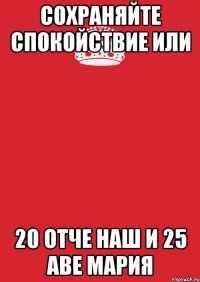 СОХРАНЯЙТЕ СПОКОЙСТВИЕ или 20 ОТЧЕ НАШ и 25 АВЕ МАРИЯ