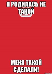 Я родилась не такой Меня такой сделали!