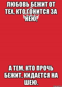 Любовь бежит от тех, кто гонится за нею, а тем, кто прочь бежит, кидается на шею.