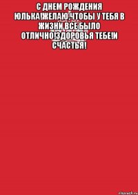 С Днем Рождения Юлька!Желаю,чтобы у тебя в жизни все было отлично!Здоровья тебе!И счастья! 