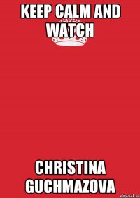 KEEP CALM AND WATCH CHRISTINA GUCHMAZOVA